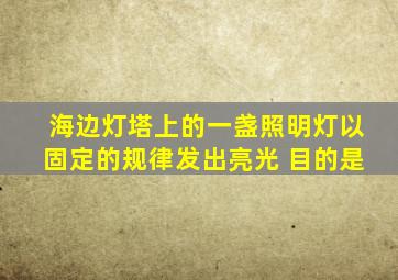 海边灯塔上的一盏照明灯以固定的规律发出亮光 目的是